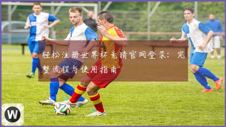 轻松注册世界杯竞猜官网登录：完整流程与使用指南