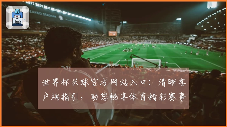 世界杯买球官方网站入口：清晰客户端指引，助您畅享体育精彩赛事体验