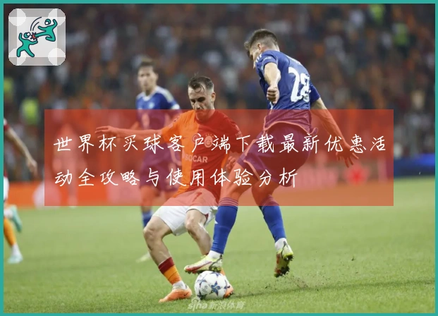 世界杯买球客户端下载最新优惠活动全攻略与使用体验分析