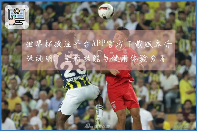 世界杯投注平台APP官方下载版本升级说明：全新功能与使用体验分享