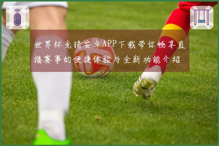 世界杯竞猜安卓APP下载带你畅享直播赛事的便捷体验与全新功能介绍
