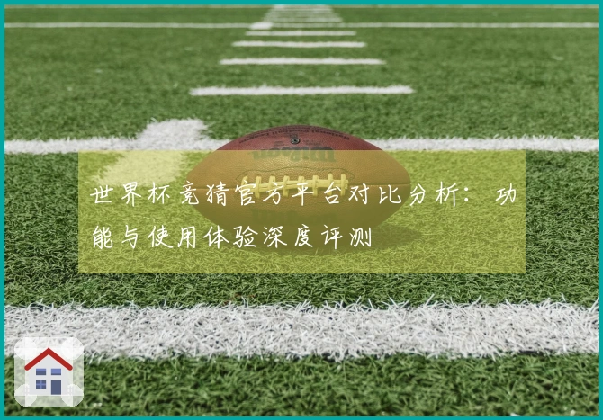 世界杯竞猜官方平台对比分析：功能与使用体验深度评测