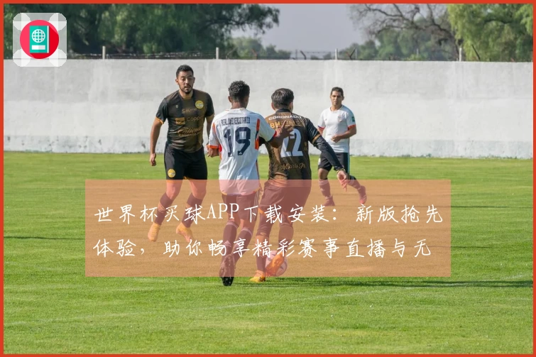 世界杯买球APP下载安装：新版抢先体验，助你畅享精彩赛事直播与无限可能