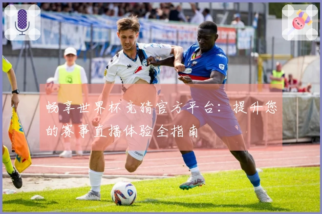 畅享世界杯竞猜官方平台：提升您的赛事直播体验全指南