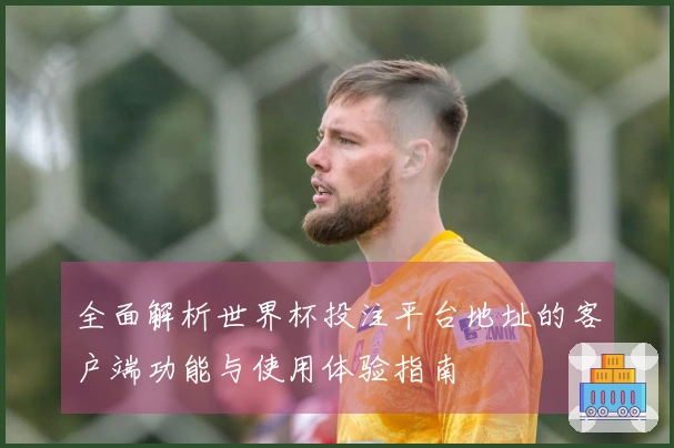 全面解析世界杯投注平台地址的客户端功能与使用体验指南