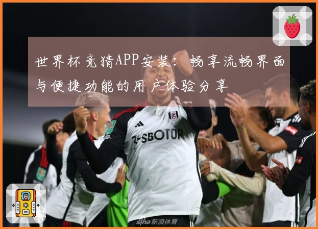 世界杯竞猜APP安装：畅享流畅界面与便捷功能的用户体验分享