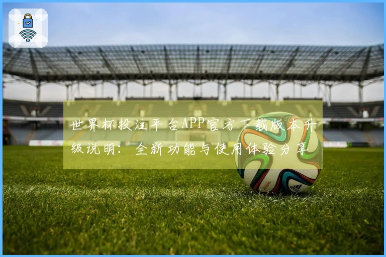 世界杯投注平台APP官方下载版本升级说明：全新功能与使用体验分享