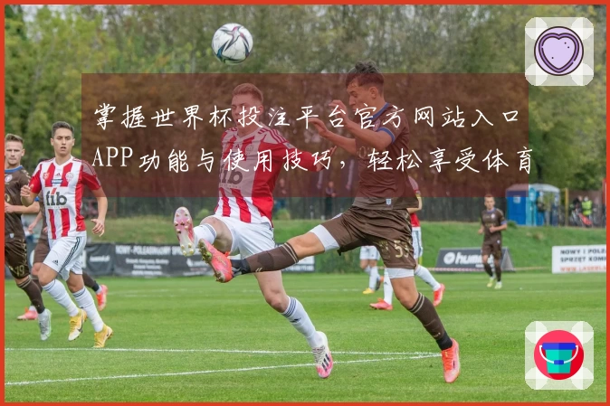 掌握世界杯投注平台官方网站入口APP功能与使用技巧,轻松享受体育直播体验