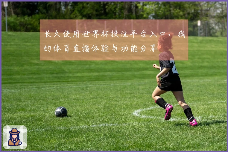 长久使用世界杯投注平台入口，我的体育直播体验与功能分享