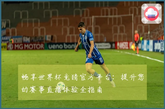 畅享世界杯竞猜官方平台：提升您的赛事直播体验全指南