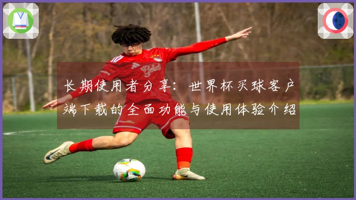长期使用者分享：世界杯买球客户端下载的全面功能与使用体验介绍