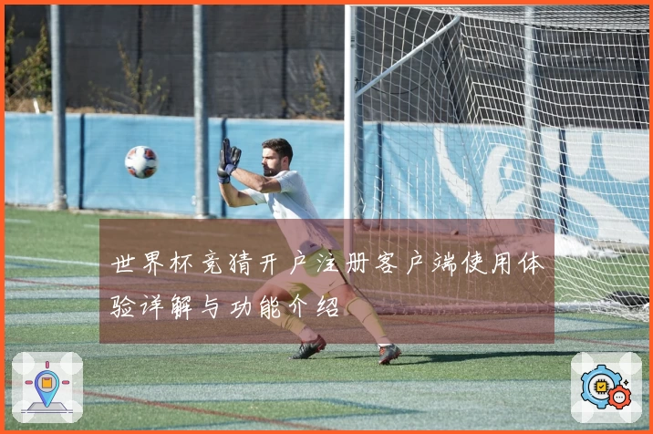世界杯竞猜开户注册客户端使用体验详解与功能介绍