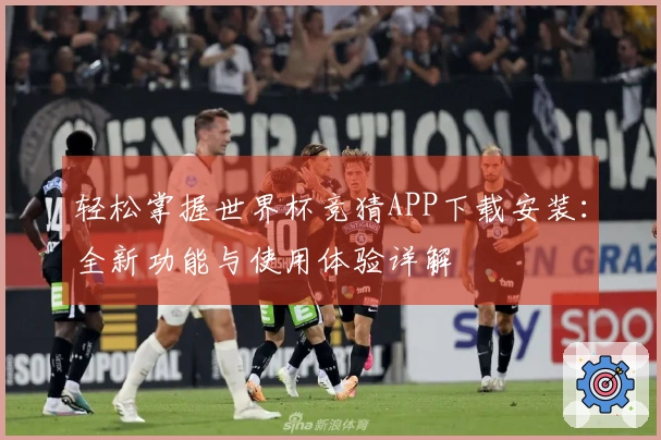 轻松掌握世界杯竞猜APP下载安装：全新功能与使用体验详解