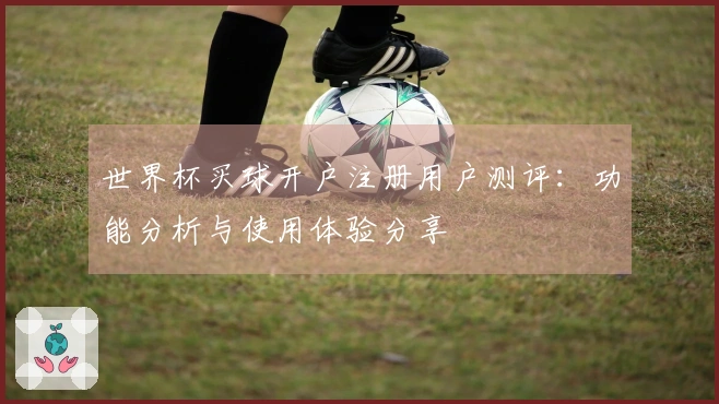 世界杯买球开户注册用户测评：功能分析与使用体验分享