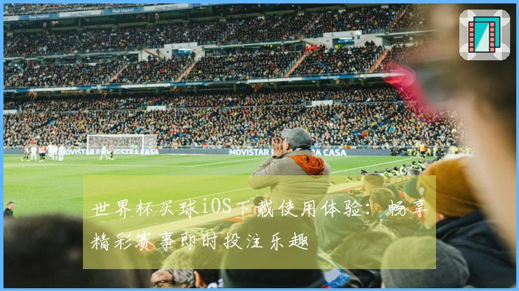 世界杯买球iOS下载使用体验：畅享精彩赛事即时投注乐趣