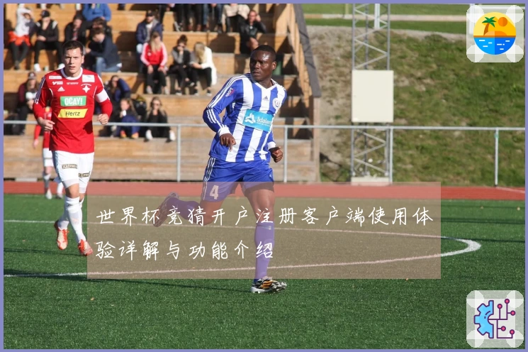 世界杯竞猜开户注册客户端使用体验详解与功能介绍