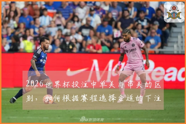 2026世界杯投注中单关与串关的区别，如何根据赛程选择合适的下注方式