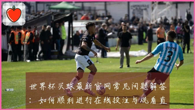 世界杯买球最新官网常见问题解答：如何顺利进行在线投注与观看直播