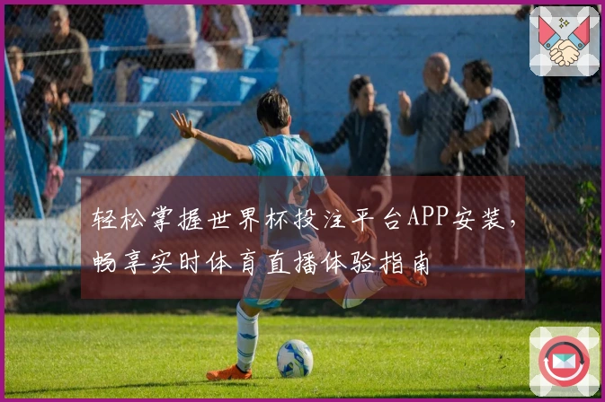 轻松掌握世界杯投注平台APP安装，畅享实时体育直播体验指南
