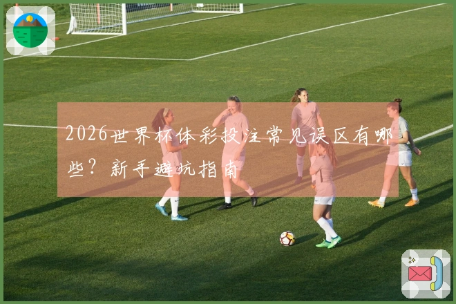 2026世界杯体彩投注常见误区有哪些？新手避坑指南