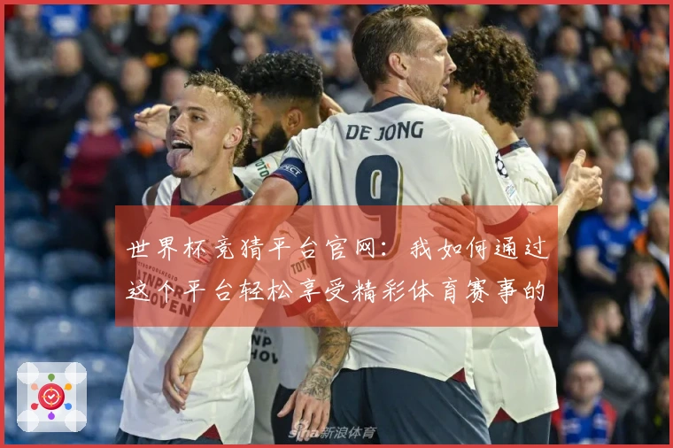 世界杯竞猜平台官网：我如何通过这个平台轻松享受精彩体育赛事的直播与互动