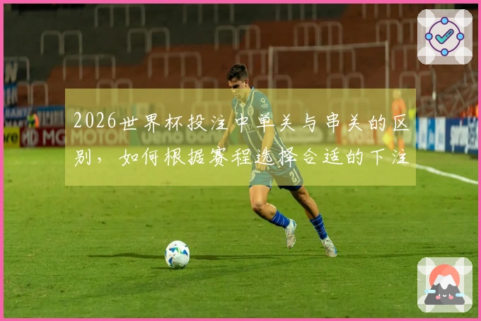 2026世界杯投注中单关与串关的区别，如何根据赛程选择合适的下注方式