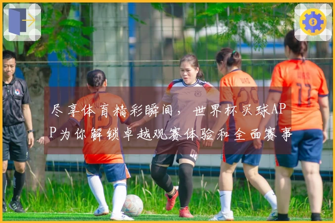 尽享体育精彩瞬间，世界杯买球APP为你解锁卓越观赛体验和全面赛事信息