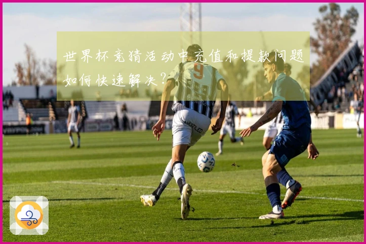 世界杯竞猜活动中充值和提款问题如何快速解决？