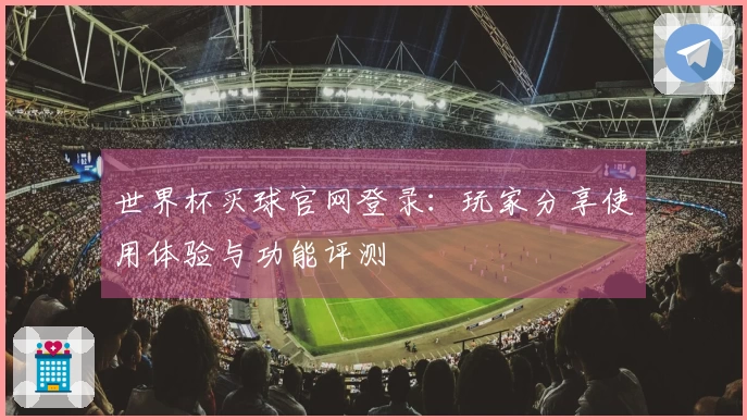 世界杯买球官网登录：玩家分享使用体验与功能评测